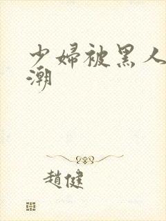 少妇被黑人到高潮