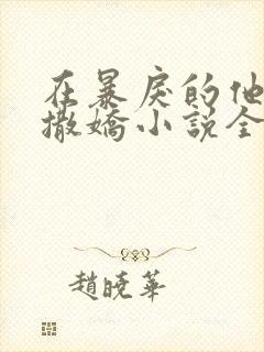 在暴戾的他怀里撒娇小说全文阅读