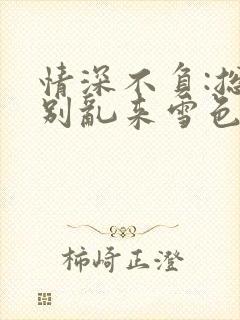 情深不负:总裁别乱来雪色无香txt