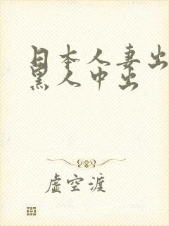 日本人妻出差被黑人中出