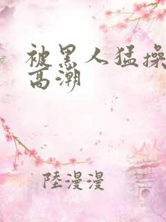 被黑人猛操十次高潮