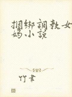 捆绑调教女警妈妈小说