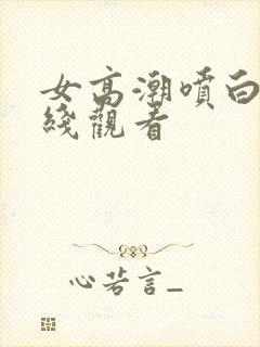 女高潮喷白浆在线观看