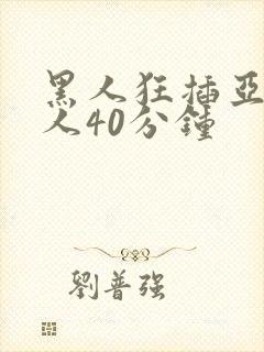 黑人狂插亚洲女人40分钟