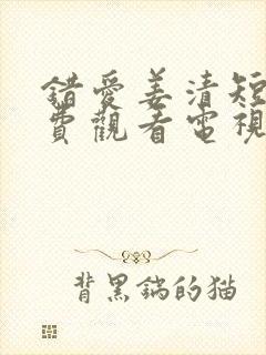 错爱姜清短剧免费观看电视剧最新版