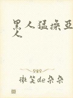 黑人猛操亚洲女人