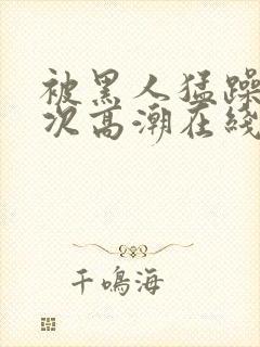 被黑人猛躁12次高潮在线播放