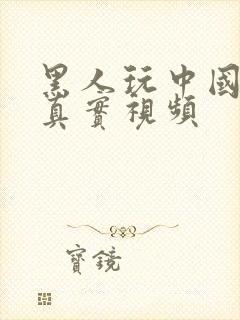 黑人玩中国少妇真实视频