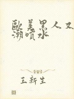 欧美黑人又大高潮喷水