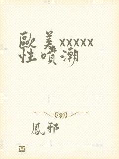 欧美xxxxx性喷潮