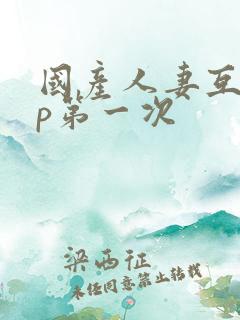 国产人妻互换4p第一次