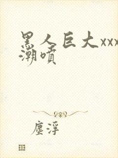 黑人巨大xxx潮喷