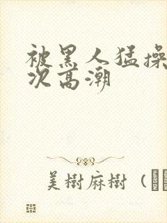 被黑人猛操10次高潮