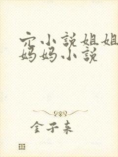 穴小说姐姐妹妹妈妈小说