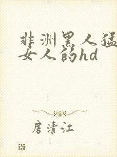 非洲黑人猛躁进女人的hd