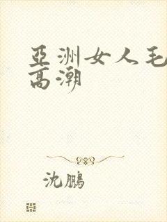 亚洲女人毛茸茸高潮