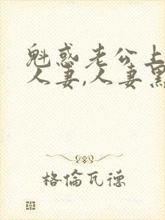 魁惑老公上司的人妻,人妻黑人