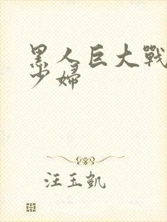 黑人巨大战丰满少妇