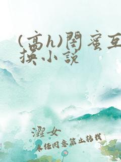 (高h)闺蜜互换小说