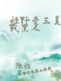 姬野爱三美女大战黑人