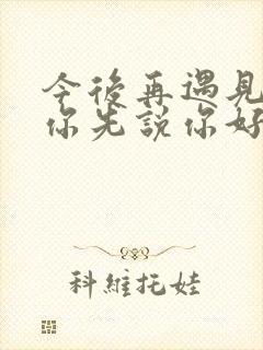 今后再遇见你请你先说你好