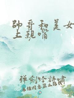 帅哥和美女在床上亲嘴