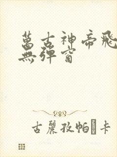 万古神帝飞天鱼无弹窗