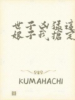 世子凶猛这个小娘子我抢定了全集网盘