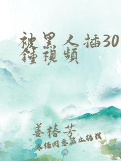 被黑人插30分钟视频