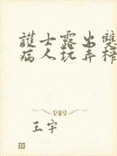 护士露出双乳让病人玩弄榨精小说