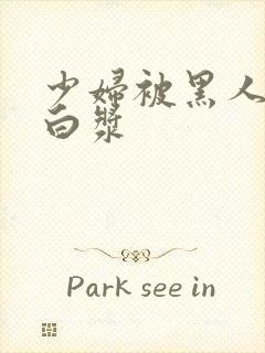 少妇被黑人插出白浆