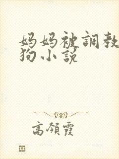 妈妈被调教成母狗小说