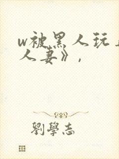 w被黑人玩弄的人妻》,