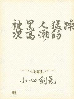被黑人猛躁10次高潮的