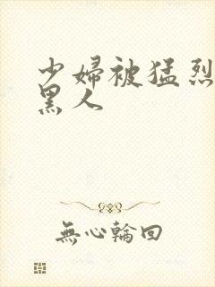 少妇被猛烈进入黑人