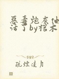 恶毒炮灰他不想活了by棺木167章