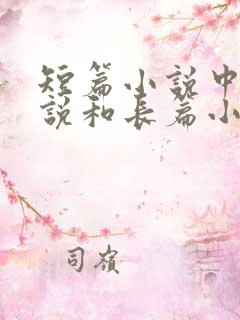 短篇小说中篇小说和长篇小说的区别