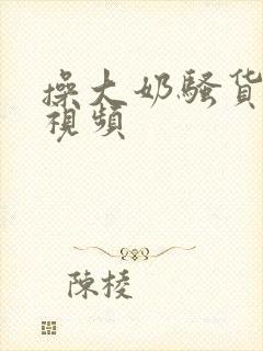 操大奶骚货美女视频