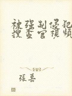 被强制侵犯的女搜查官视频