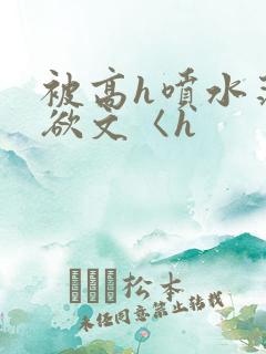 被高h喷水荡肉欲文〈h