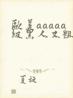 欧美aaaaa级黑人又粗又长