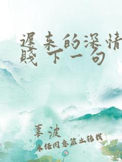 迟来的深情比草贱 下一句