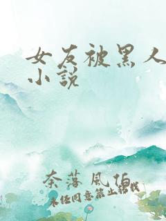 女友被黑人调教小说