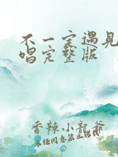 不一定遇见你原唱完整版