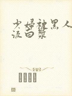 少妇被黑人玩到流白浆