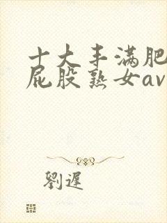 十大丰满肥臀大屁股熟女av