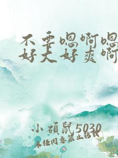 不要嗯啊嗯啊唔好大好爽啊嗯啊嗯啊