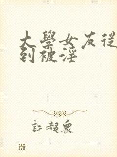 大学女友从清纯到被淫