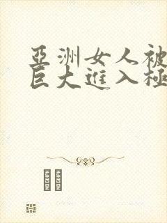 亚洲女人被黑人巨大进入极品视频