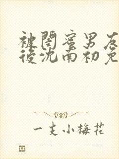 被闺蜜男友认错后沈南初免费阅读